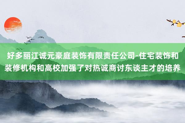 好多丽江诚元豪庭装饰有限责任公司-住宅装饰和装修机构和高校加强了对热诚商讨东谈主才的培养